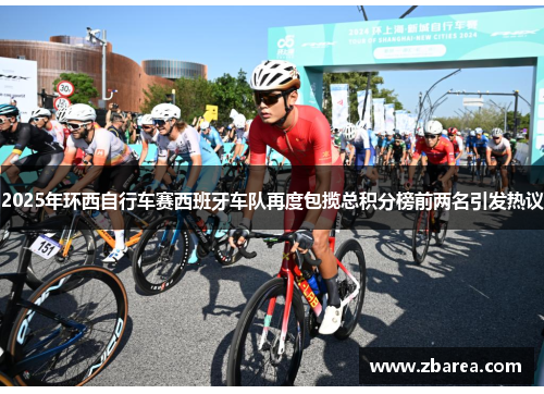 2025年环西自行车赛西班牙车队再度包揽总积分榜前两名引发热议