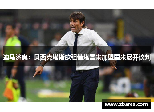 迪马济奥：贝西克塔斯欲租借塔雷米加盟国米展开谈判